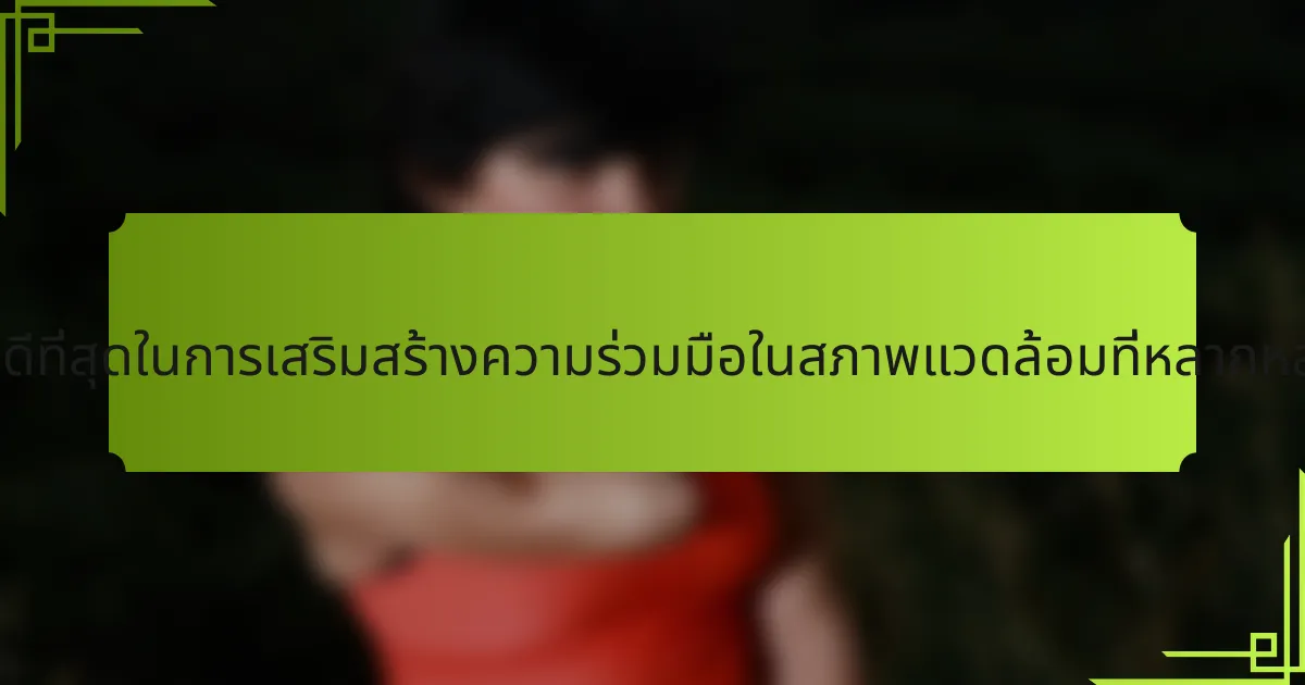 แนวปฏิบัติที่ดีที่สุดในการเสริมสร้างความร่วมมือในสภาพแวดล้อมที่หลากหลายคืออะไร?