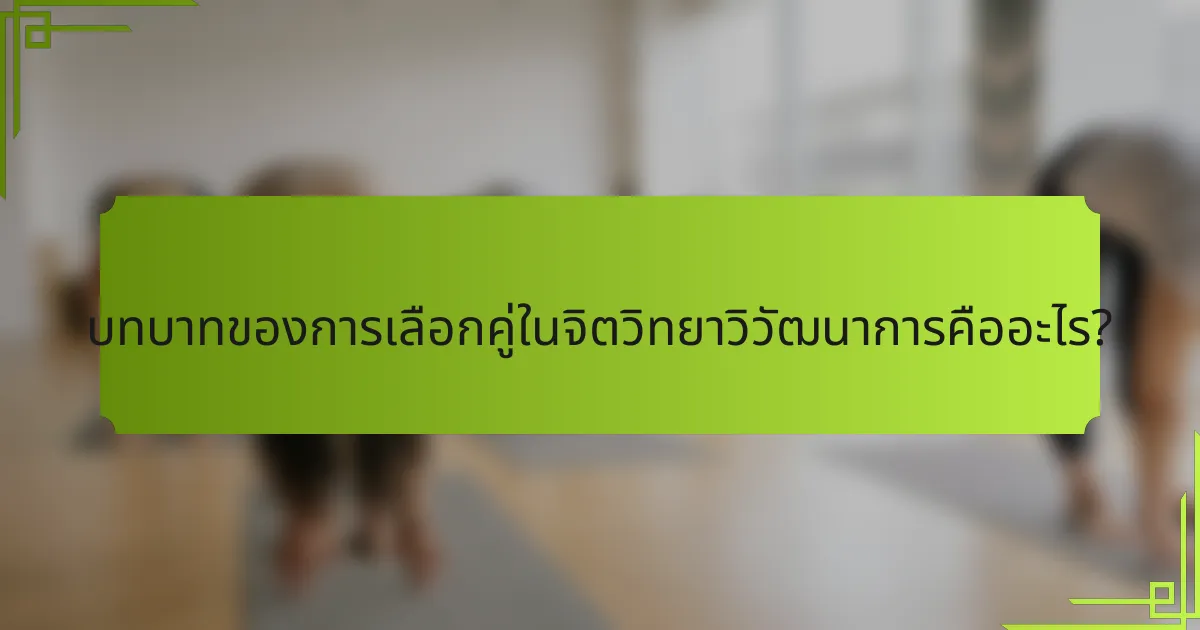 บทบาทของการเลือกคู่ในจิตวิทยาวิวัฒนาการคืออะไร?