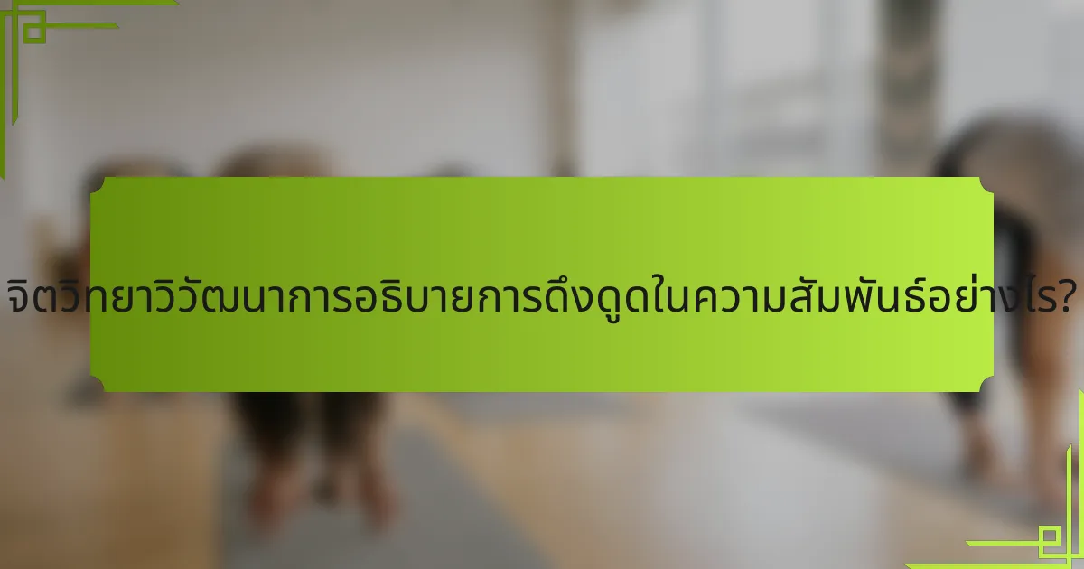 จิตวิทยาวิวัฒนาการอธิบายการดึงดูดในความสัมพันธ์อย่างไร?