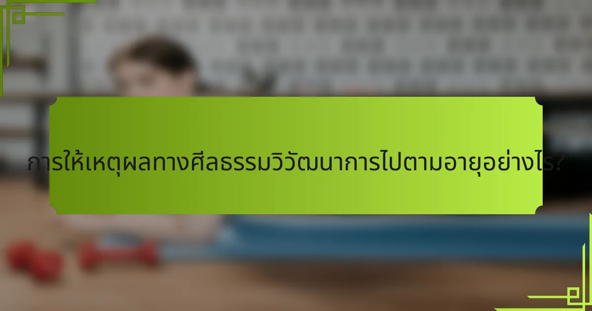 การให้เหตุผลทางศีลธรรมวิวัฒนาการไปตามอายุอย่างไร?