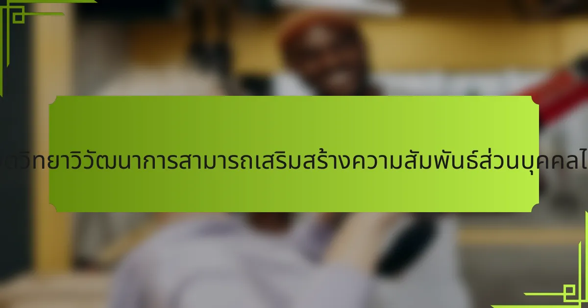 การเข้าใจจิตวิทยาวิวัฒนาการสามารถเสริมสร้างความสัมพันธ์ส่วนบุคคลได้อย่างไร?