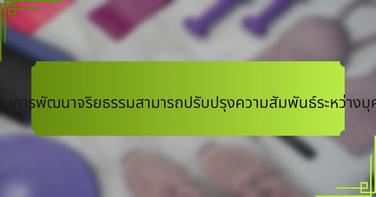 การเข้าใจขั้นตอนการพัฒนาจริยธรรมสามารถปรับปรุงความสัมพันธ์ระหว่างบุคคลได้อย่างไร?