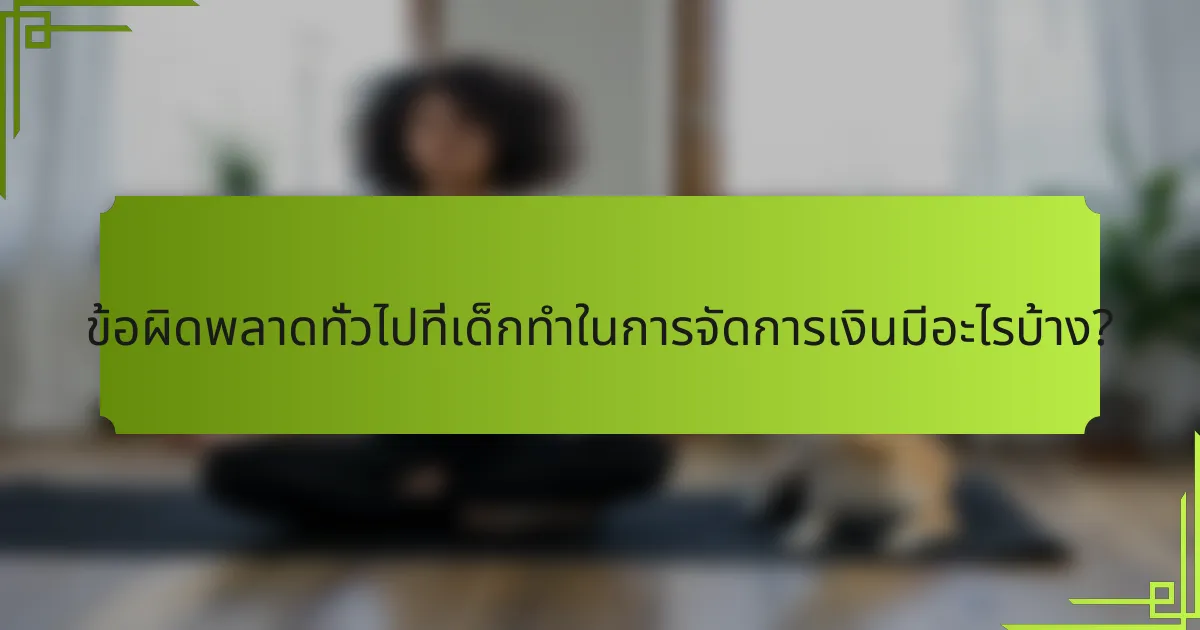 ข้อผิดพลาดทั่วไปที่เด็กทำในการจัดการเงินมีอะไรบ้าง?