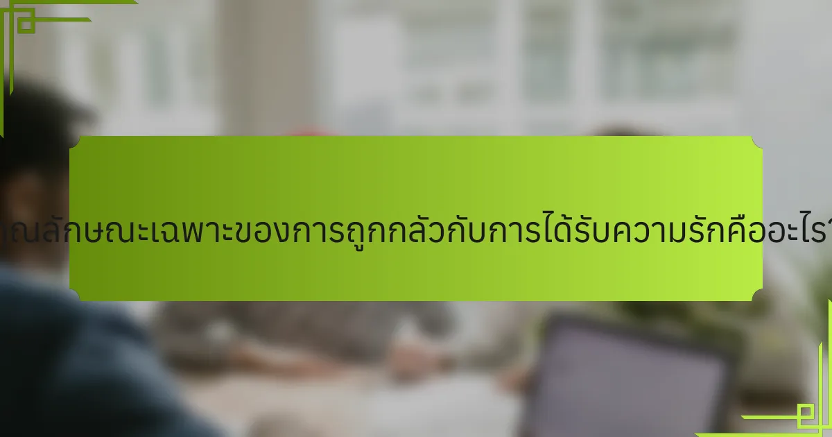 คุณลักษณะเฉพาะของการถูกกลัวกับการได้รับความรักคืออะไร?