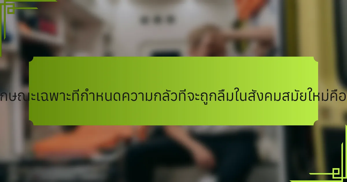 คุณลักษณะเฉพาะที่กำหนดความกลัวที่จะถูกลืมในสังคมสมัยใหม่คืออะไร?