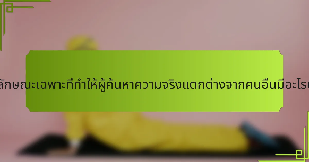 คุณลักษณะเฉพาะที่ทำให้ผู้ค้นหาความจริงแตกต่างจากคนอื่นมีอะไรบ้าง?