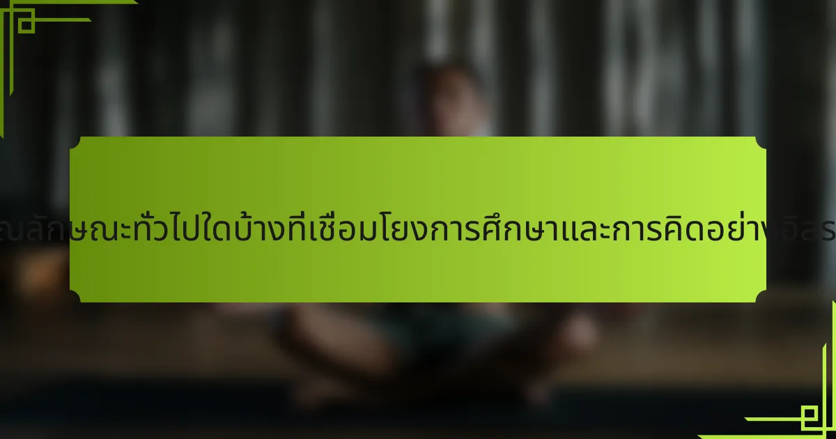 คุณลักษณะทั่วไปใดบ้างที่เชื่อมโยงการศึกษาและการคิดอย่างอิสระ?