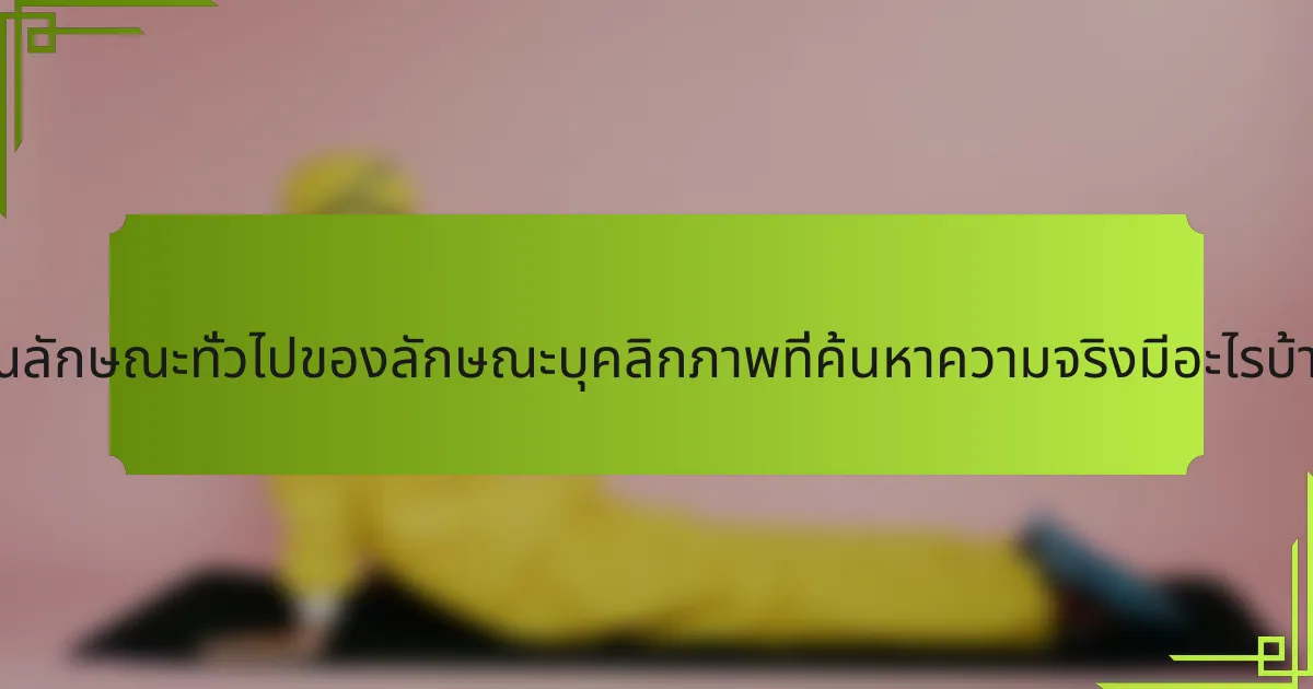 คุณลักษณะทั่วไปของลักษณะบุคลิกภาพที่ค้นหาความจริงมีอะไรบ้าง?