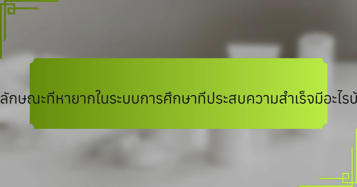 คุณลักษณะที่หายากในระบบการศึกษาที่ประสบความสำเร็จมีอะไรบ้าง?