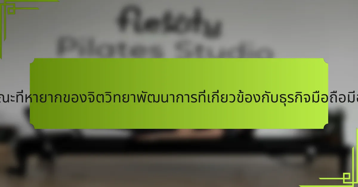 คุณลักษณะที่หายากของจิตวิทยาพัฒนาการที่เกี่ยวข้องกับธุรกิจมือถือมีอะไรบ้าง?