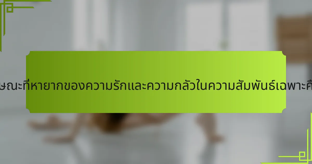 คุณลักษณะที่หายากของความรักและความกลัวในความสัมพันธ์เฉพาะคืออะไร?