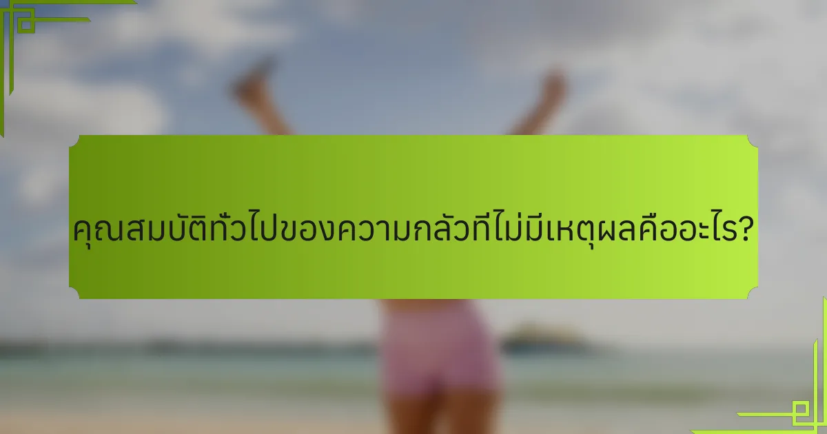 คุณสมบัติทั่วไปของความกลัวที่ไม่มีเหตุผลคืออะไร?