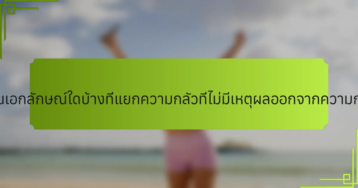 คุณสมบัติที่เป็นเอกลักษณ์ใดบ้างที่แยกความกลัวที่ไม่มีเหตุผลออกจากความกลัวที่มีเหตุผล?