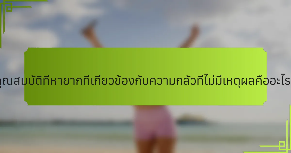คุณสมบัติที่หายากที่เกี่ยวข้องกับความกลัวที่ไม่มีเหตุผลคืออะไร?