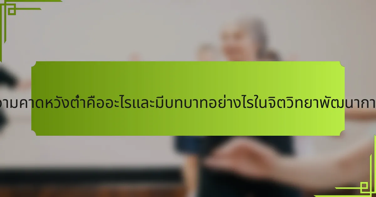 ความคาดหวังต่ำคืออะไรและมีบทบาทอย่างไรในจิตวิทยาพัฒนาการ?