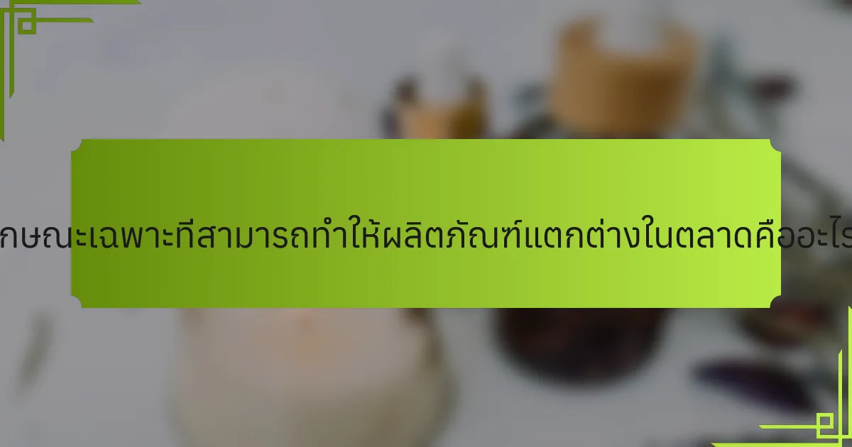 ลักษณะเฉพาะที่สามารถทำให้ผลิตภัณฑ์แตกต่างในตลาดคืออะไร?