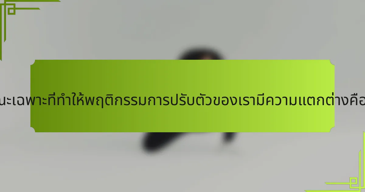 ลักษณะเฉพาะที่ทำให้พฤติกรรมการปรับตัวของเรามีความแตกต่างคืออะไร?