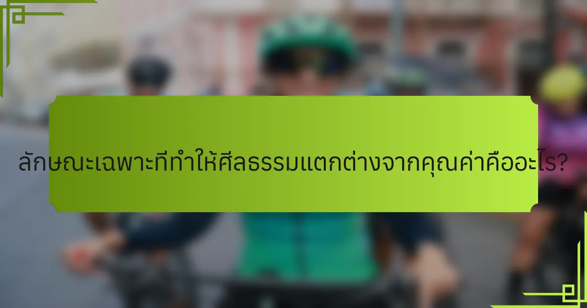 ลักษณะเฉพาะที่ทำให้ศีลธรรมแตกต่างจากคุณค่าคืออะไร?