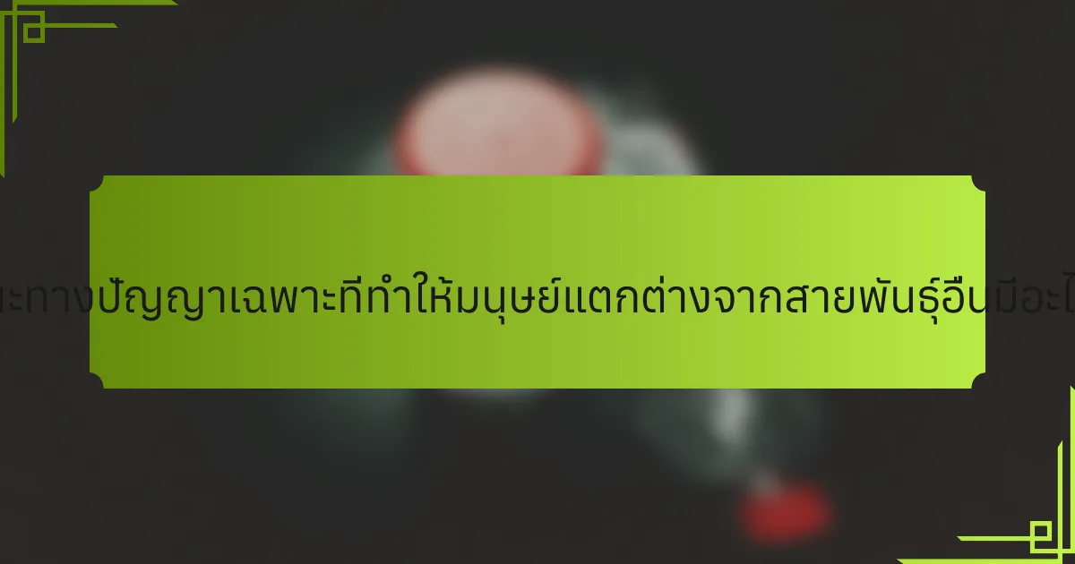 ลักษณะทางปัญญาเฉพาะที่ทำให้มนุษย์แตกต่างจากสายพันธุ์อื่นมีอะไรบ้าง?