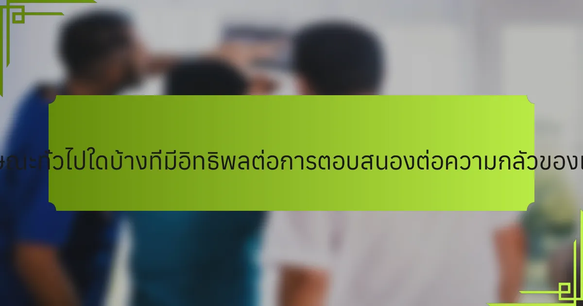 ลักษณะทั่วไปใดบ้างที่มีอิทธิพลต่อการตอบสนองต่อความกลัวของเรา?