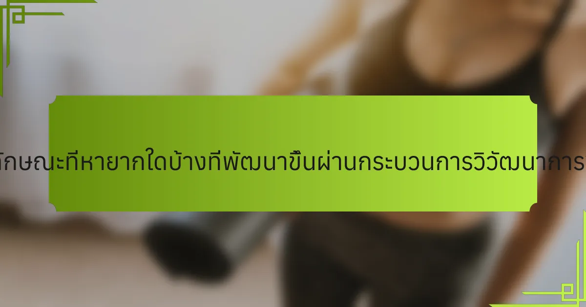 ลักษณะที่หายากใดบ้างที่พัฒนาขึ้นผ่านกระบวนการวิวัฒนาการ?