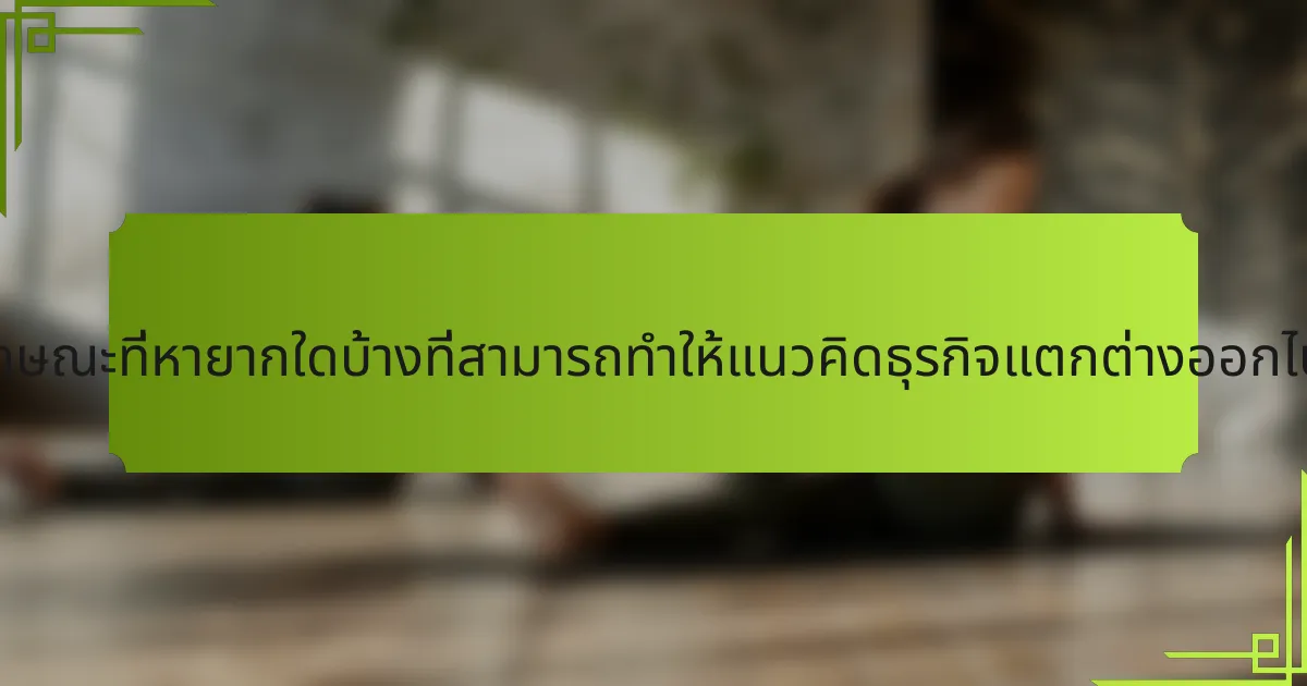 ลักษณะที่หายากใดบ้างที่สามารถทำให้แนวคิดธุรกิจแตกต่างออกไป?