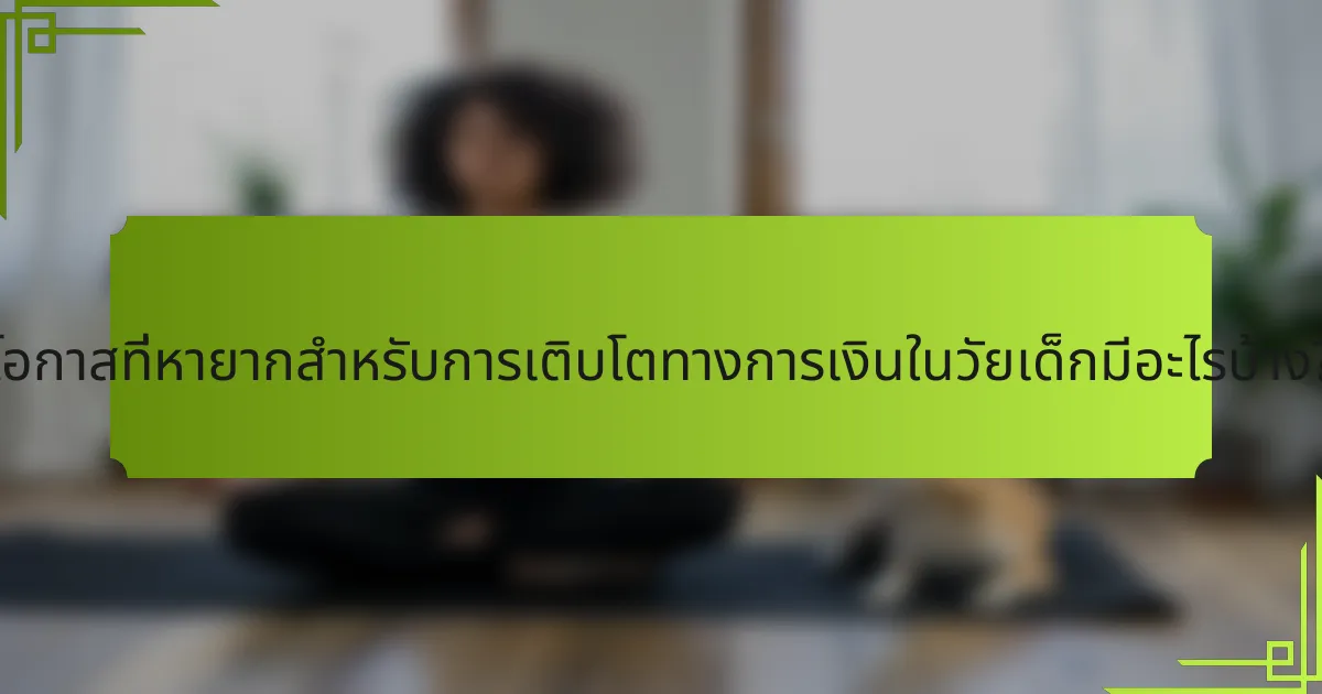โอกาสที่หายากสำหรับการเติบโตทางการเงินในวัยเด็กมีอะไรบ้าง?