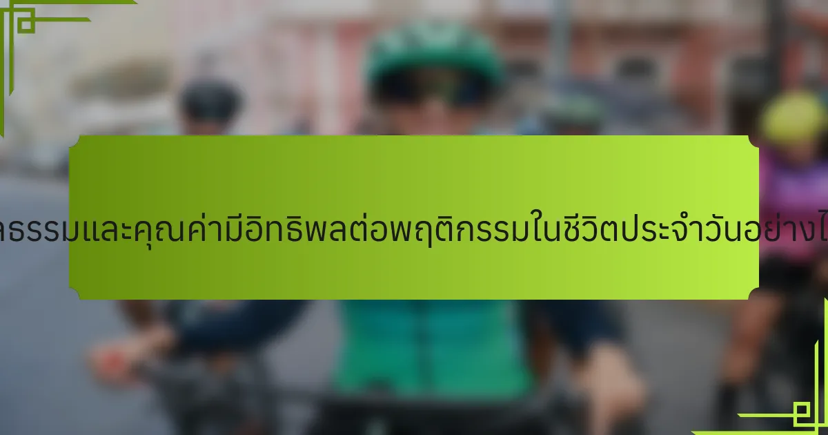 ศีลธรรมและคุณค่ามีอิทธิพลต่อพฤติกรรมในชีวิตประจำวันอย่างไร?